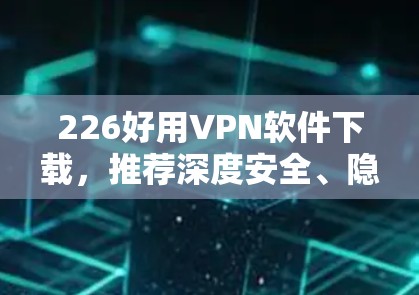 226好用VPN软件下载，推荐深度安全、隐私保护的未来选择