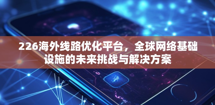 226海外线路优化平台，全球网络基础设施的未来挑战与解决方案
