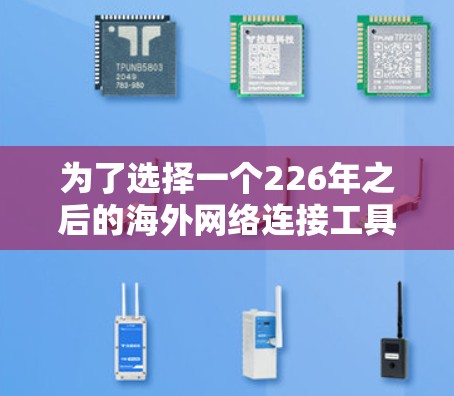 为了选择一个226年之后的海外网络连接工具，以下是一些综合考虑的因素和推荐方案