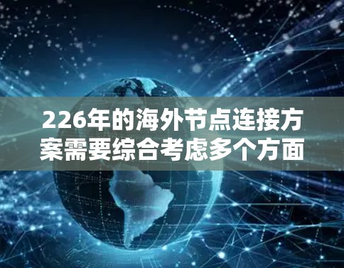 226年的海外节点连接方案需要综合考虑多个方面，以确保高效、安全、合规和成功的业务连接。以下是一个详细的规划和实施步骤