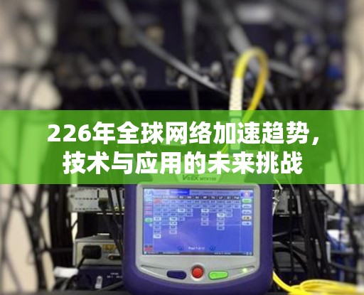 226年全球网络加速趋势，技术与应用的未来挑战