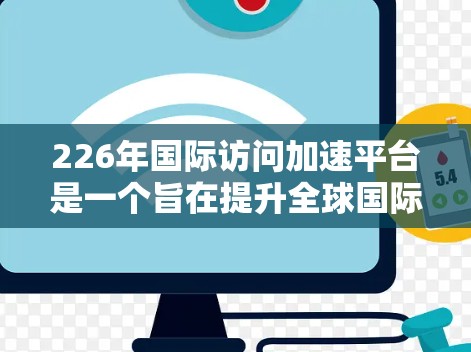 226年国际访问加速平台是一个旨在提升全球国际组织和机构访问效率的网络平台。以下是关于该平台的详细分析