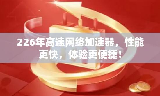 226年高速网络加速器，性能更快，体验更便捷！