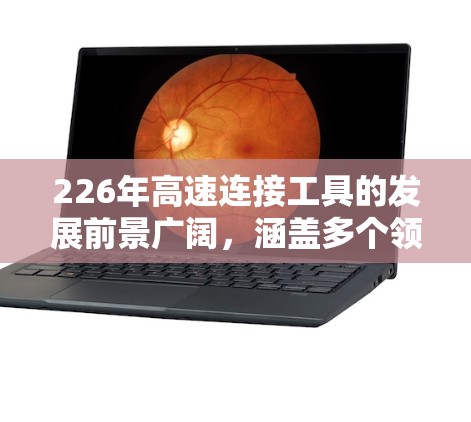 226年高速连接工具的发展前景广阔，涵盖多个领域和技术方向。以下是对这一主题的总结和分析