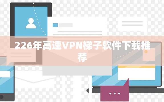 226年高速VPN<strong>梯子</strong>软件下载推荐