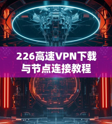 226高速<strong>VPN下载</strong>与节点连接教程