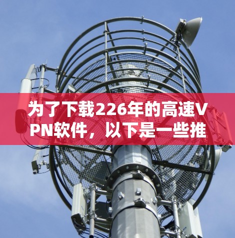 为了下载226年的高速VPN软件，以下是一些推荐的选项，涵盖免费和付费资源，并提供详细的步骤说明