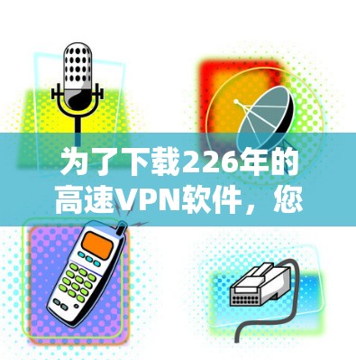 为了下载226年的高速VPN软件，您可以按照以下步骤进行选择和下载