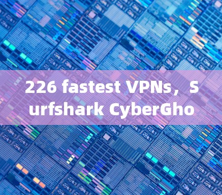 226 fastest VPNs，Surfshark CyberGhost的高速安全评估