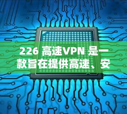 226 高速VPN 是一款旨在提供高速、安全且隐私保护的网络接入服务，旨在满足用户对高效、可靠且数据隐私保护的需求。以下是对这款 VPN 的体验评测