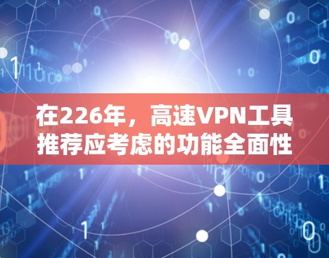 在226年，高速VPN工具推荐应考虑的功能全面性、价格结构、安全性、兼容性和用户反馈。以下是对这些工具的综合推荐
