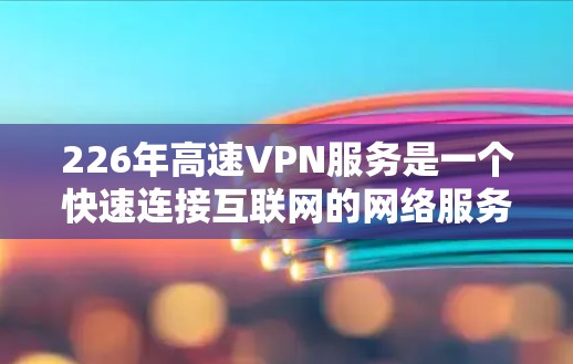 226年高速VPN服务是一个快速连接互联网的网络服务，通常用于远程办公、视频会议、在线游戏或技术交流等。以下是一步步的指导，帮助您选择和使用适合自己的226年高速VPN服务