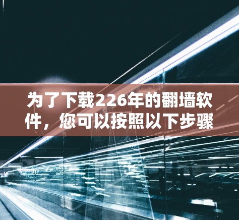 为了下载226年的<strong>翻墙</strong>软件，您可以按照以下步骤进行操作