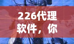 226代理软件，你必须拥有的全栈解决方案
