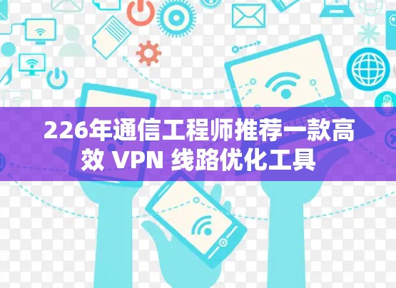 226年通信工程师推荐一款高效 VPN 线路优化工具