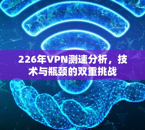 226年VPN测速分析，技术与瓶颈的双重挑战
