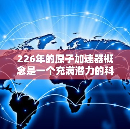 226年的原子加速器概念是一个充满潜力的科技预见，主要基于人工智能和超导材料的技术发展。以下是对这一设想的详细分析