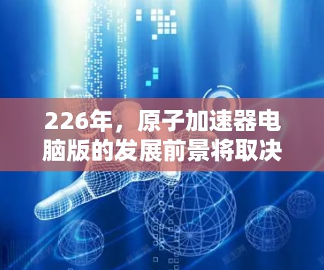 226年，原子加速器电脑版的发展前景将取决于多方面因素，包括技术进步、经济投入以及国际合作。以下是一些可能的展望
