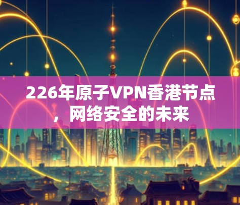 226年原子VPN香港节点，网络安全的未来