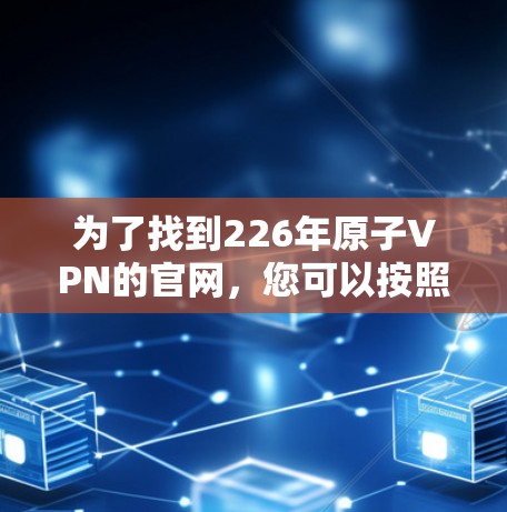 为了找到226年原子VPN的官网，您可以按照以下步骤进行