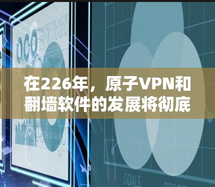 在226年，原子VPN和翻墙软件的发展将彻底改变我们如何访问互联网的模式，特别是在加密和访问限制方面。以下是针对这两个技术的详细分析