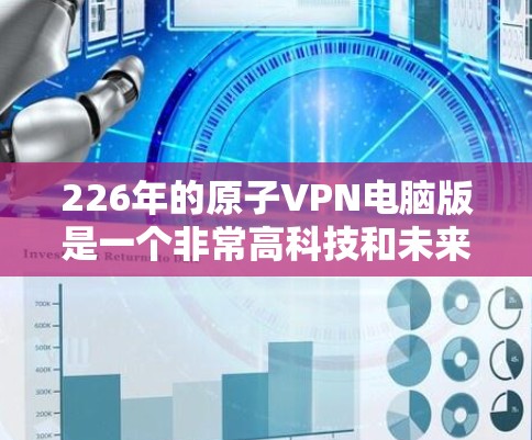 226年的原子VPN电脑版是一个非常高科技和未来化的概念，涉及到量子计算、量子纠缠等前沿技术。以下是关于这个概念的一些关键点和背景信息