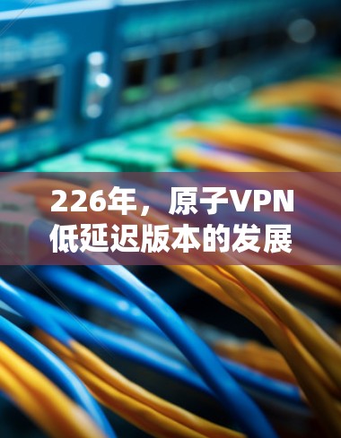 226年，原子VPN低延迟版本的发展将面临量子计算、量子通信基础设施、加密技术、设备实现和实际应用等多个方面。以下是对这一领域的总结和展望