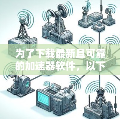 为了下载最新且可靠的加速器软件，以下是综合考虑的关键步骤和推荐
