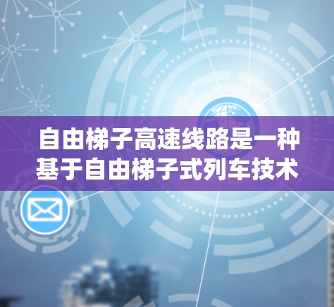 自由梯子高速线路是一种基于自由梯子式列车技术的高速铁路系统，结合了先进的设计和创新技术，旨在为乘客提供更安全、更舒适和更高效的出行体验。以下是关于该系统的详细分析