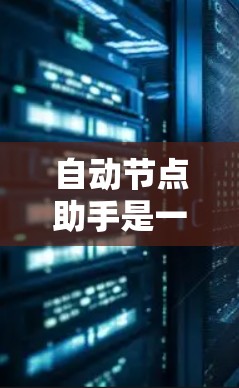 自动节点助手是一个能够独立运行的智能节点，主要用于处理任务、管理数据和管理网络环境。以下是对自动节点助手的详细分类和解析
