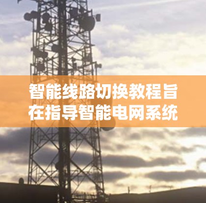 智能线路切换教程旨在指导智能电网系统中线路状态的实时优化，以提高电力系统的效率和可靠性。以下是该教程的总结和分析