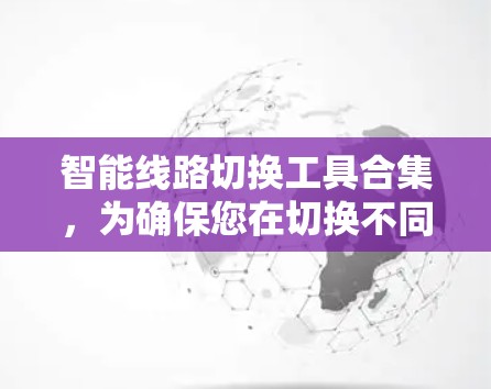 智能线路切换工具合集，为确保您在切换不同线路时能够高效、安全地完成操作。以下是一些实用的工具分门别类推荐