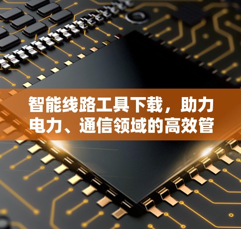 智能线路工具下载，助力电力、通信领域的高效管理