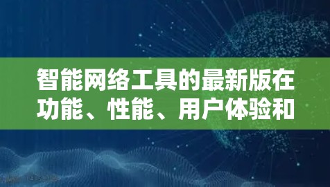 智能网络工具的最新版在功能、性能、用户体验和应用场景上均有改进，用户可以根据具体需求选择合适的工具。以下是对这些工具的总结和分析