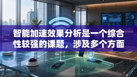 智能加速效果分析是一个综合性较强的课题，涉及多个方面，包括技术、用户体验、用户反馈等多个维度。以下是对智能加速效果分析的详细总结和思考