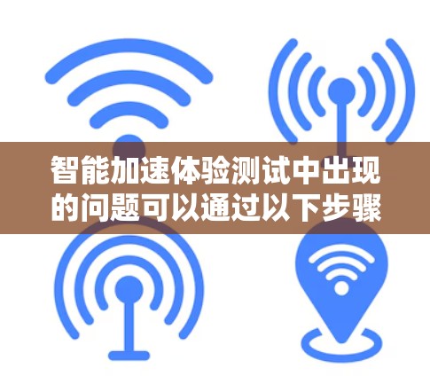智能加速体验测试中出现的问题可以通过以下步骤进行改进
