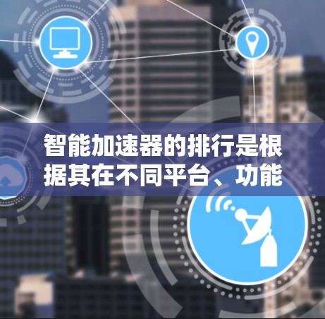 智能加速器的排行是根据其在不同平台、功能、性能和用户评价等多方面因素综合判断的。以下是对智能加速器的较为详细的排行